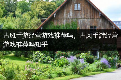 古风手游经营游戏推荐吗，古风手游经营游戏推荐吗知乎