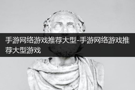 手游网络游戏推荐大型-手游网络游戏推荐大型游戏