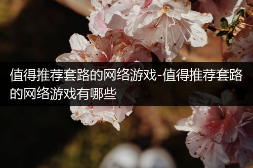 值得推荐套路的网络游戏-值得推荐套路的网络游戏有哪些