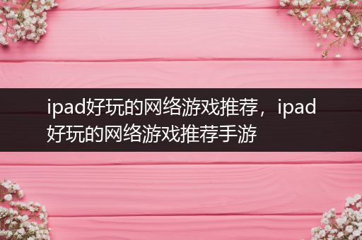 ipad好玩的网络游戏推荐，ipad好玩的网络游戏推荐手游