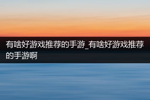 有啥好游戏推荐的手游_有啥好游戏推荐的手游啊