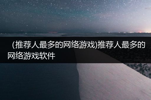 （推荐人最多的网络游戏)推荐人最多的网络游戏软件