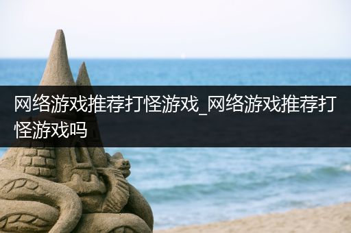 网络游戏推荐打怪游戏_网络游戏推荐打怪游戏吗