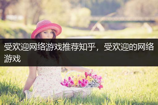 受欢迎网络游戏推荐知乎，受欢迎的网络游戏