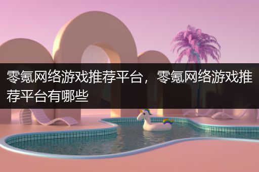 零氪网络游戏推荐平台，零氪网络游戏推荐平台有哪些