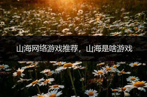 山海网络游戏推荐，山海是啥游戏