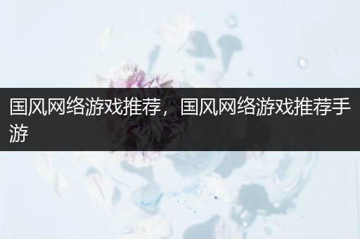 国风网络游戏推荐，国风网络游戏推荐手游