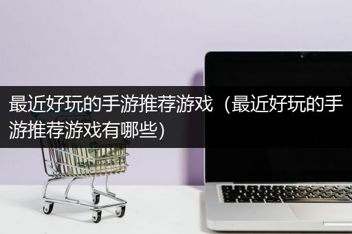 最近好玩的手游推荐游戏（最近好玩的手游推荐游戏有哪些）