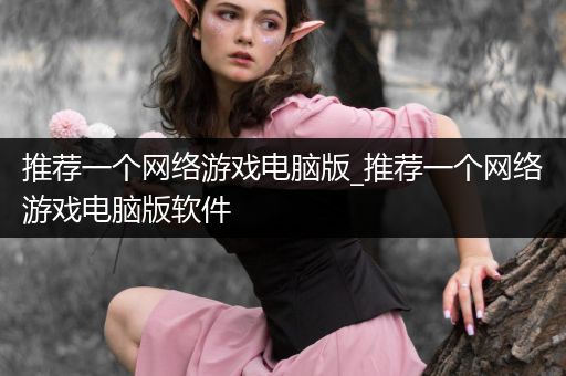 推荐一个网络游戏电脑版_推荐一个网络游戏电脑版软件