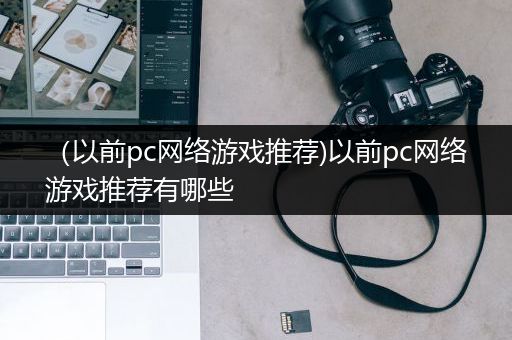 （以前pc网络游戏推荐)以前pc网络游戏推荐有哪些