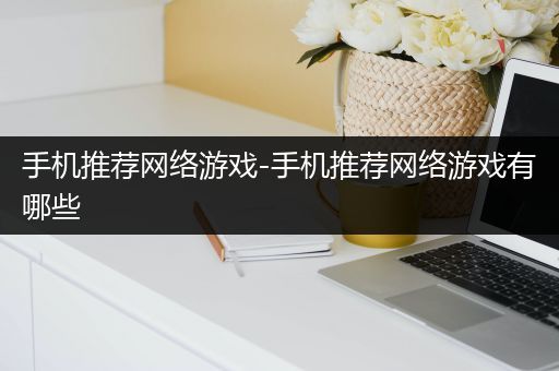 手机推荐网络游戏-手机推荐网络游戏有哪些
