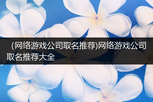 （网络游戏公司取名推荐)网络游戏公司取名推荐大全
