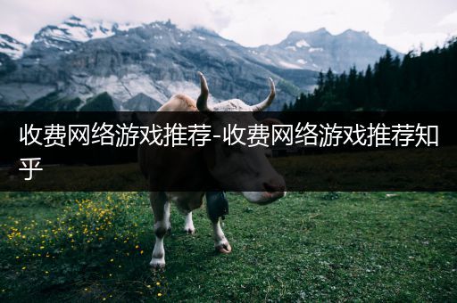 收费网络游戏推荐-收费网络游戏推荐知乎