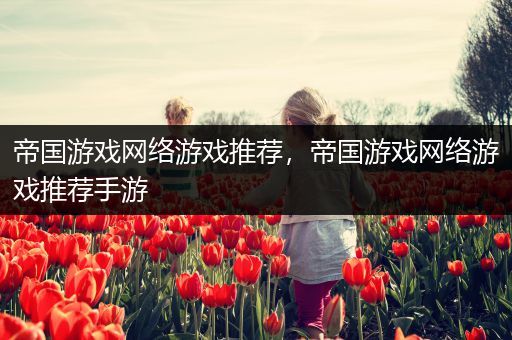 帝国游戏网络游戏推荐，帝国游戏网络游戏推荐手游