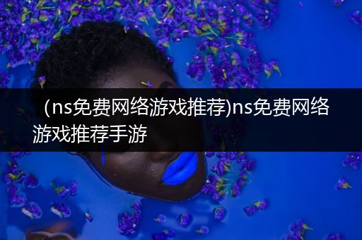 （ns免费网络游戏推荐)ns免费网络游戏推荐手游