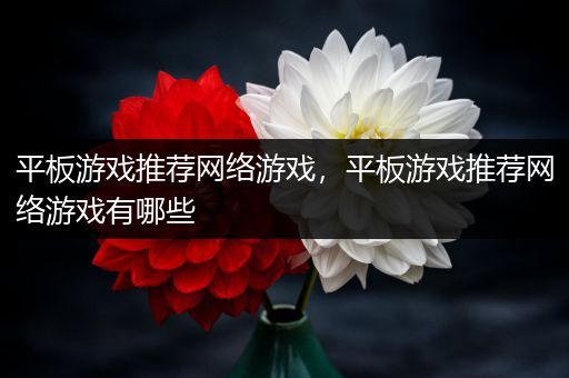 平板游戏推荐网络游戏，平板游戏推荐网络游戏有哪些