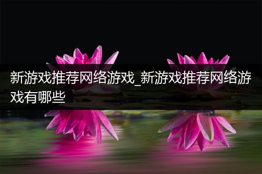 新游戏推荐网络游戏_新游戏推荐网络游戏有哪些