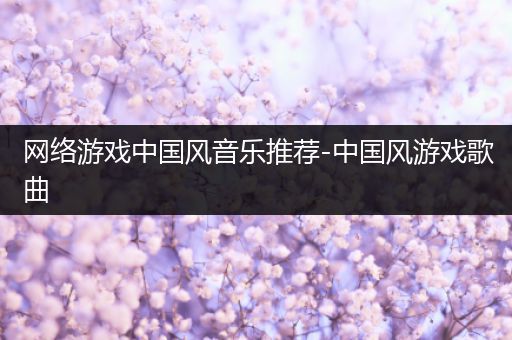 网络游戏中国风音乐推荐-中国风游戏歌曲