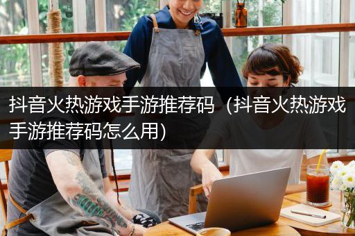 抖音火热游戏手游推荐码（抖音火热游戏手游推荐码怎么用）
