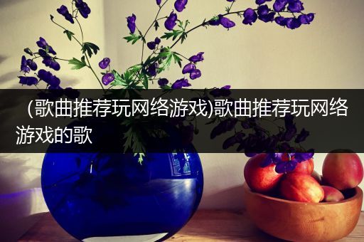 （歌曲推荐玩网络游戏)歌曲推荐玩网络游戏的歌