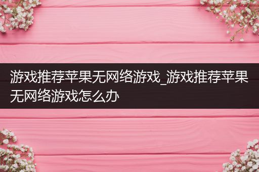 游戏推荐苹果无网络游戏_游戏推荐苹果无网络游戏怎么办
