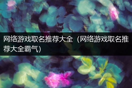 网络游戏取名推荐大全（网络游戏取名推荐大全霸气）