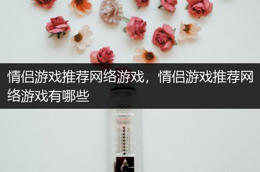 情侣游戏推荐网络游戏，情侣游戏推荐网络游戏有哪些