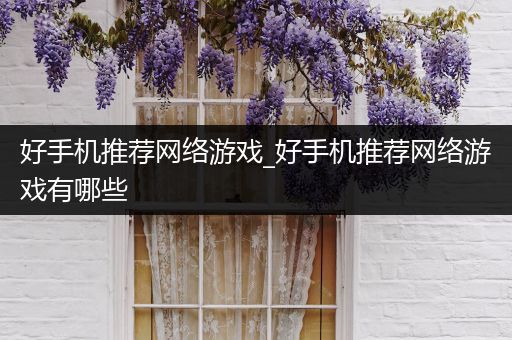 好手机推荐网络游戏_好手机推荐网络游戏有哪些