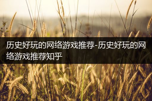 历史好玩的网络游戏推荐-历史好玩的网络游戏推荐知乎