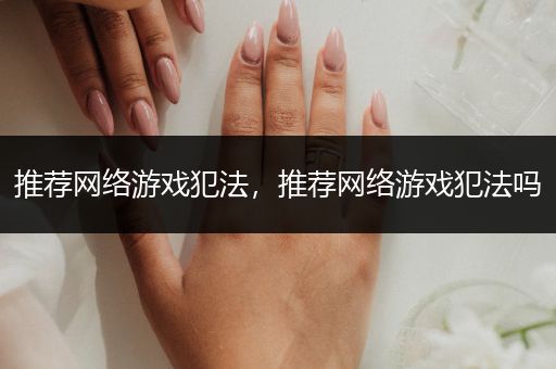 推荐网络游戏犯法，推荐网络游戏犯法吗