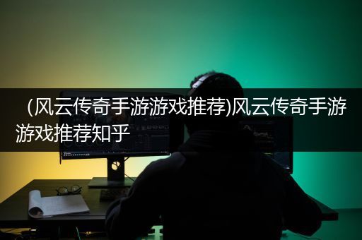 （风云传奇手游游戏推荐)风云传奇手游游戏推荐知乎