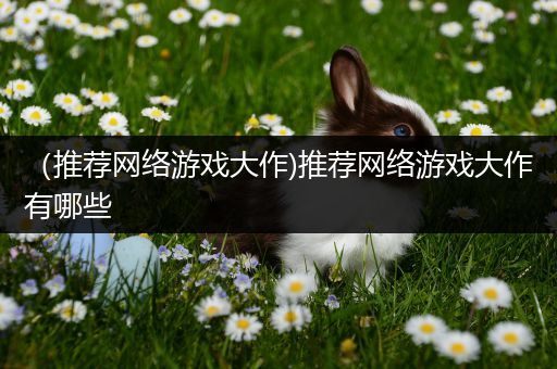 （推荐网络游戏大作)推荐网络游戏大作有哪些