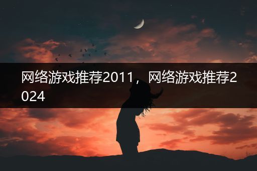 网络游戏推荐2011，网络游戏推荐2024