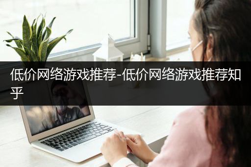 低价网络游戏推荐-低价网络游戏推荐知乎