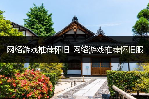 网络游戏推荐怀旧-网络游戏推荐怀旧服