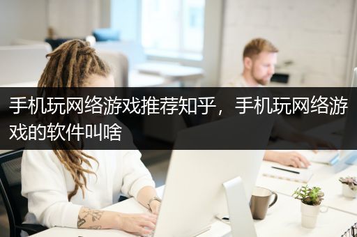 手机玩网络游戏推荐知乎，手机玩网络游戏的软件叫啥