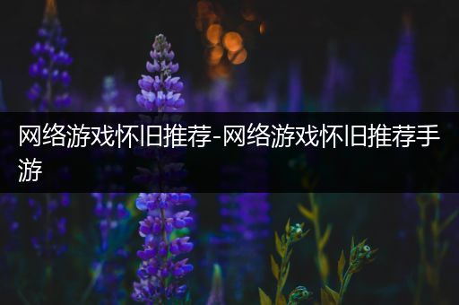 网络游戏怀旧推荐-网络游戏怀旧推荐手游