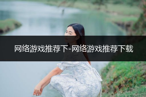 网络游戏推荐下-网络游戏推荐下载