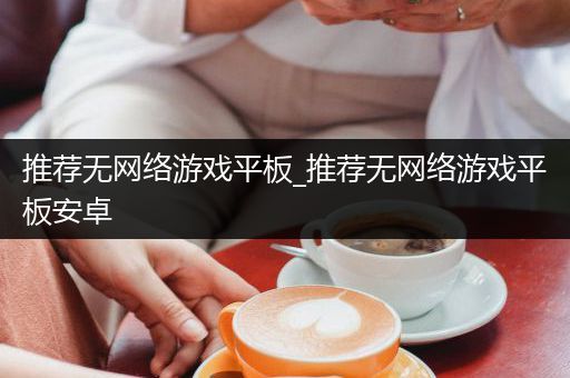 推荐无网络游戏平板_推荐无网络游戏平板安卓