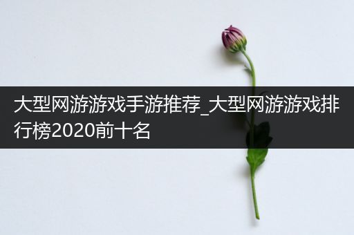 大型网游游戏手游推荐_大型网游游戏排行榜2020前十名