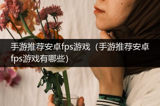 手游推荐安卓fps游戏（手游推荐安卓fps游戏有哪些）