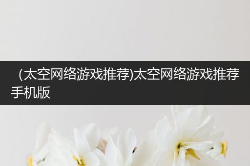 （太空网络游戏推荐)太空网络游戏推荐手机版