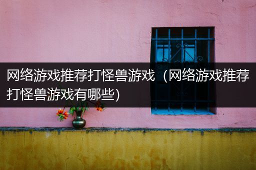 网络游戏推荐打怪兽游戏（网络游戏推荐打怪兽游戏有哪些）