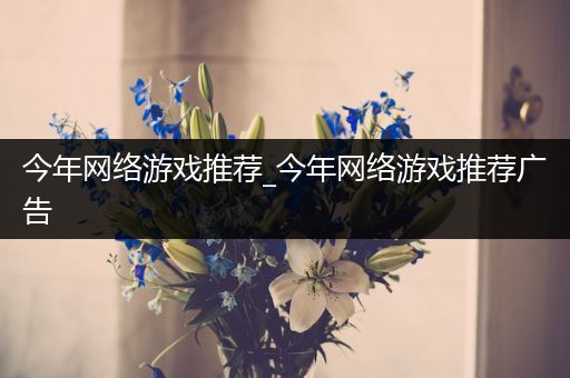 今年网络游戏推荐_今年网络游戏推荐广告