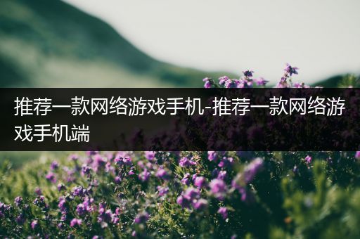 推荐一款网络游戏手机-推荐一款网络游戏手机端