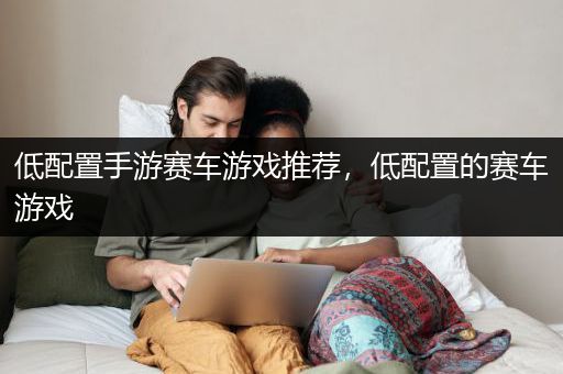 低配置手游赛车游戏推荐，低配置的赛车游戏