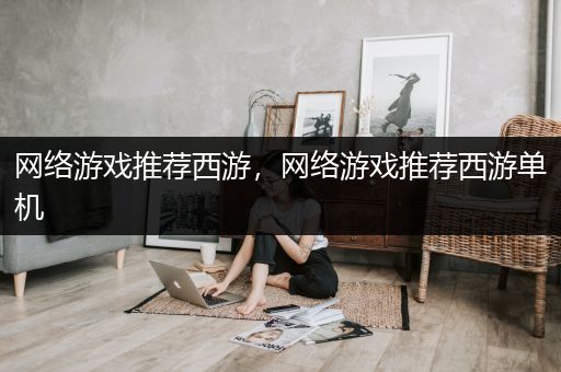 网络游戏推荐西游，网络游戏推荐西游单机
