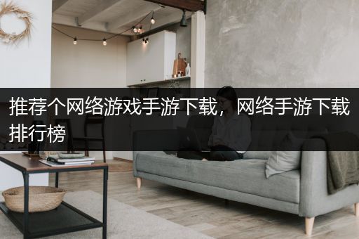 推荐个网络游戏手游下载，网络手游下载排行榜