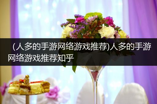 （人多的手游网络游戏推荐)人多的手游网络游戏推荐知乎