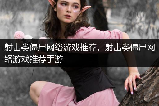 射击类僵尸网络游戏推荐，射击类僵尸网络游戏推荐手游